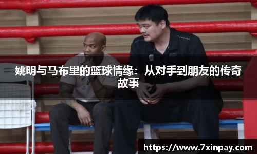 姚明与马布里的篮球情缘：从对手到朋友的传奇故事