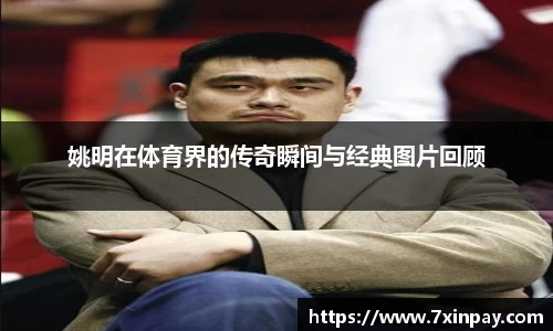 姚明在体育界的传奇瞬间与经典图片回顾