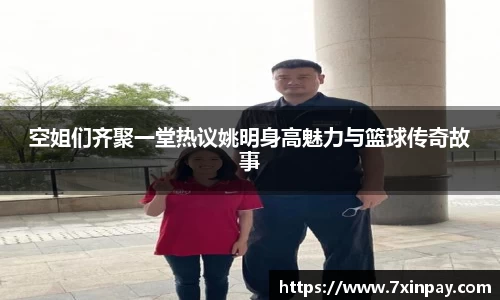 空姐们齐聚一堂热议姚明身高魅力与篮球传奇故事
