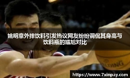 姚明意外摔饮料引发热议网友纷纷调侃其身高与饮料瓶的尴尬对比