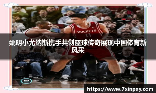 姚明小尤纳斯携手共创篮球传奇展现中国体育新风采